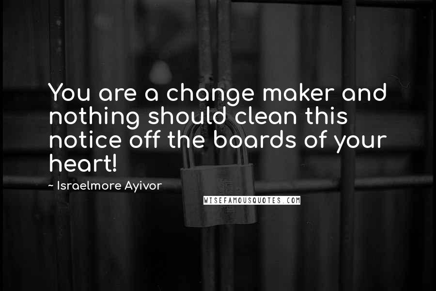 Israelmore Ayivor Quotes: You are a change maker and nothing should clean this notice off the boards of your heart!