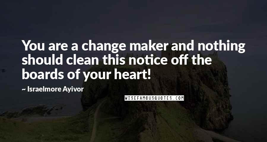 Israelmore Ayivor Quotes: You are a change maker and nothing should clean this notice off the boards of your heart!