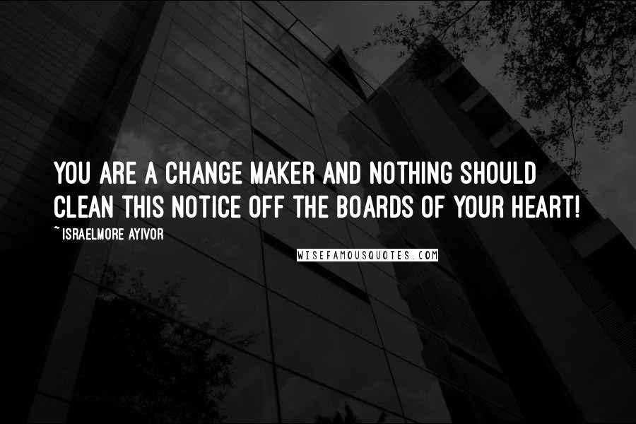 Israelmore Ayivor Quotes: You are a change maker and nothing should clean this notice off the boards of your heart!