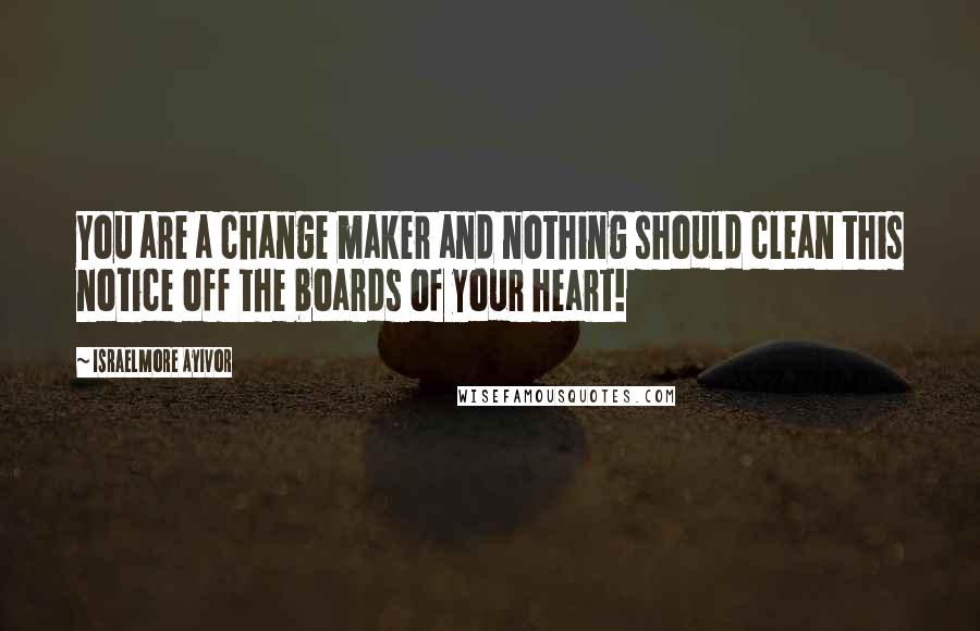 Israelmore Ayivor Quotes: You are a change maker and nothing should clean this notice off the boards of your heart!