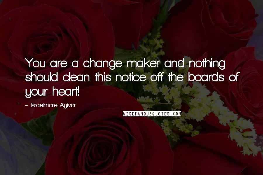 Israelmore Ayivor Quotes: You are a change maker and nothing should clean this notice off the boards of your heart!