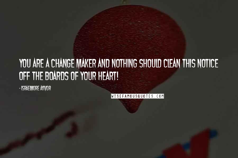 Israelmore Ayivor Quotes: You are a change maker and nothing should clean this notice off the boards of your heart!