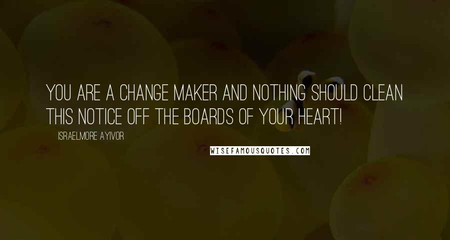 Israelmore Ayivor Quotes: You are a change maker and nothing should clean this notice off the boards of your heart!