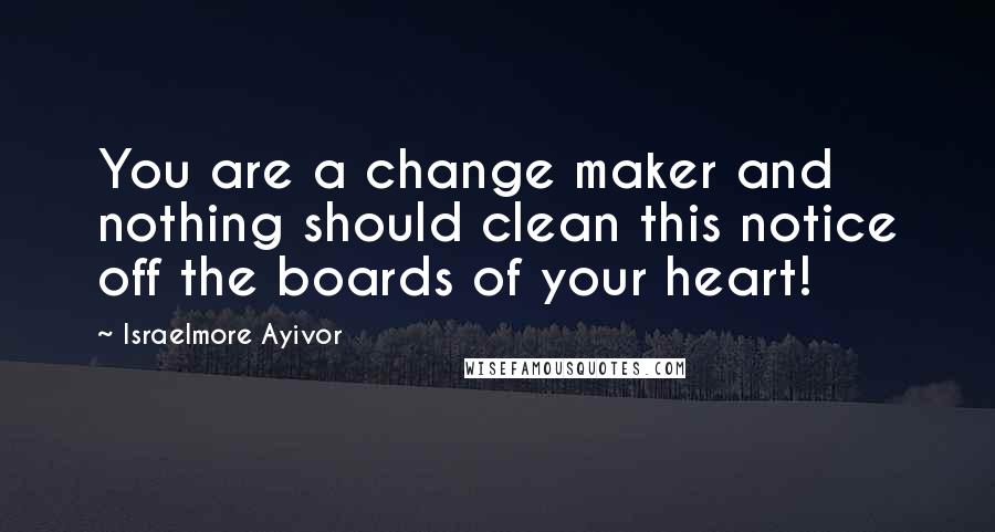 Israelmore Ayivor Quotes: You are a change maker and nothing should clean this notice off the boards of your heart!