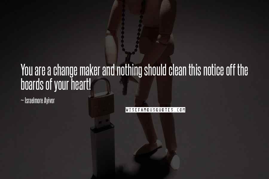 Israelmore Ayivor Quotes: You are a change maker and nothing should clean this notice off the boards of your heart!