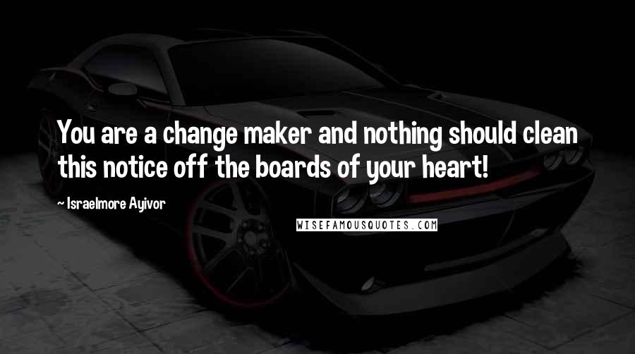 Israelmore Ayivor Quotes: You are a change maker and nothing should clean this notice off the boards of your heart!