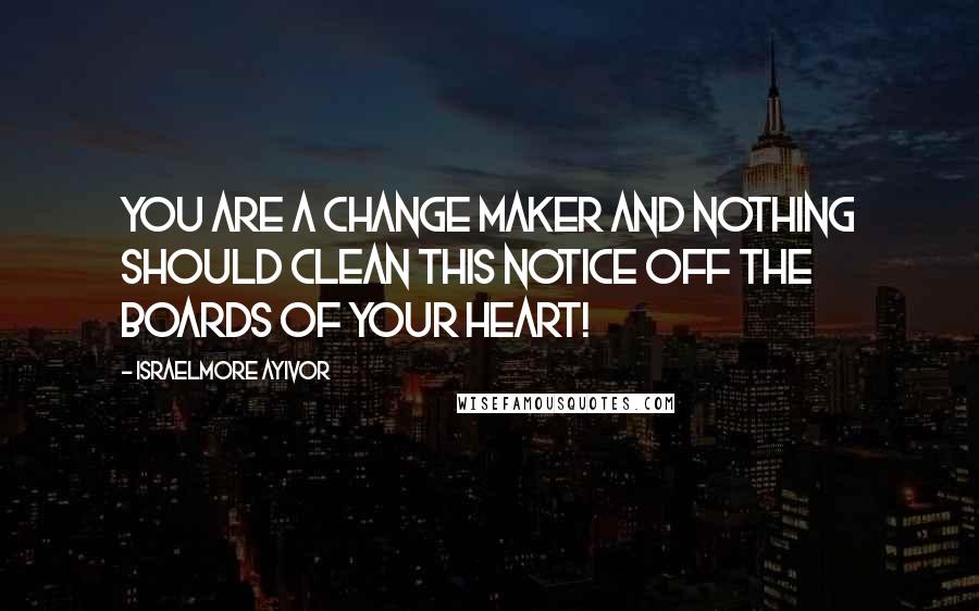 Israelmore Ayivor Quotes: You are a change maker and nothing should clean this notice off the boards of your heart!