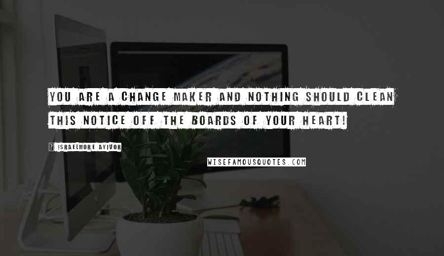 Israelmore Ayivor Quotes: You are a change maker and nothing should clean this notice off the boards of your heart!