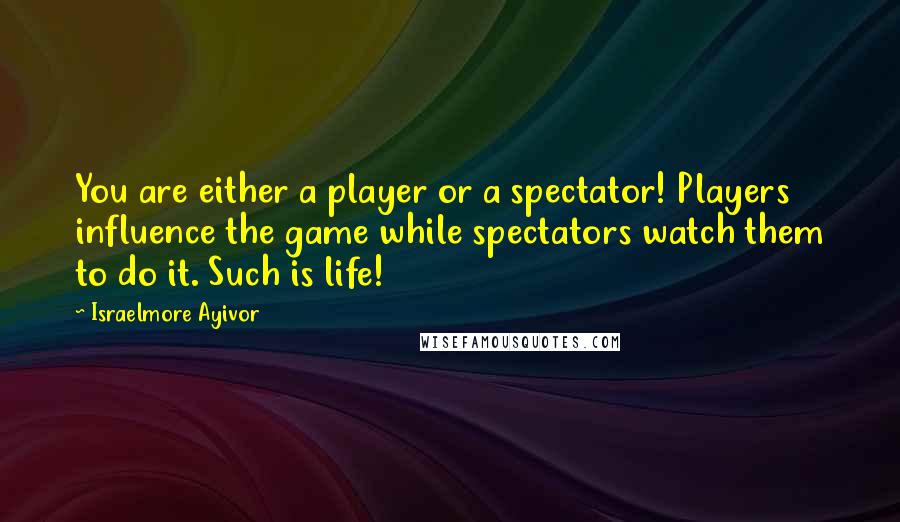 Israelmore Ayivor Quotes: You are either a player or a spectator! Players influence the game while spectators watch them to do it. Such is life!