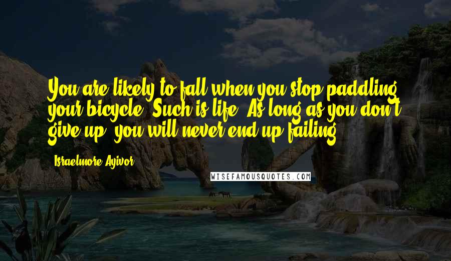 Israelmore Ayivor Quotes: You are likely to fall when you stop paddling your bicycle. Such is life. As long as you don't give up, you will never end up failing!