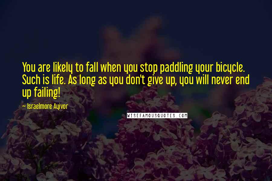 Israelmore Ayivor Quotes: You are likely to fall when you stop paddling your bicycle. Such is life. As long as you don't give up, you will never end up failing!