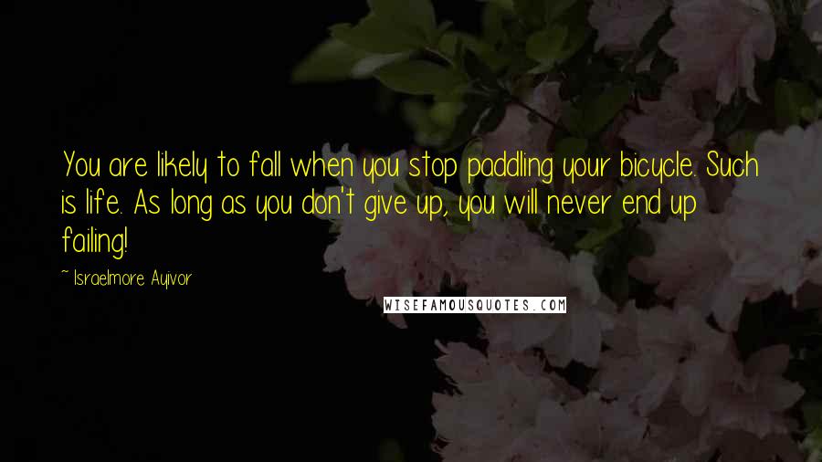 Israelmore Ayivor Quotes: You are likely to fall when you stop paddling your bicycle. Such is life. As long as you don't give up, you will never end up failing!