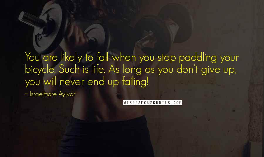 Israelmore Ayivor Quotes: You are likely to fall when you stop paddling your bicycle. Such is life. As long as you don't give up, you will never end up failing!