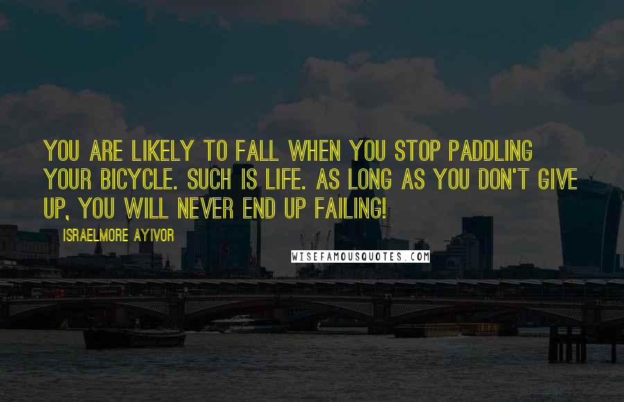 Israelmore Ayivor Quotes: You are likely to fall when you stop paddling your bicycle. Such is life. As long as you don't give up, you will never end up failing!