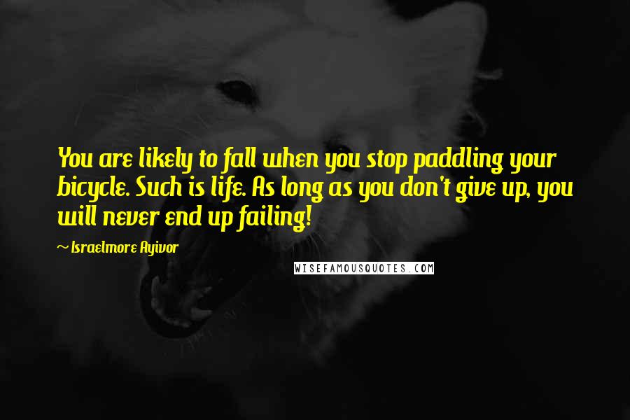 Israelmore Ayivor Quotes: You are likely to fall when you stop paddling your bicycle. Such is life. As long as you don't give up, you will never end up failing!