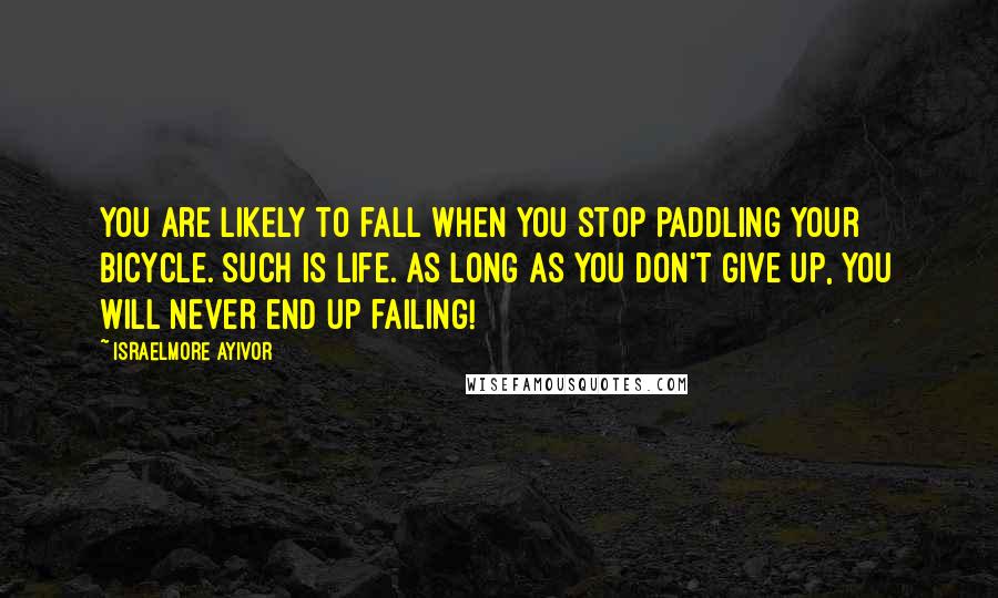 Israelmore Ayivor Quotes: You are likely to fall when you stop paddling your bicycle. Such is life. As long as you don't give up, you will never end up failing!