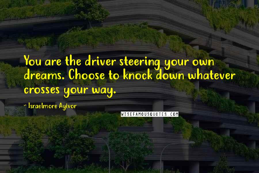 Israelmore Ayivor Quotes: You are the driver steering your own dreams. Choose to knock down whatever crosses your way.