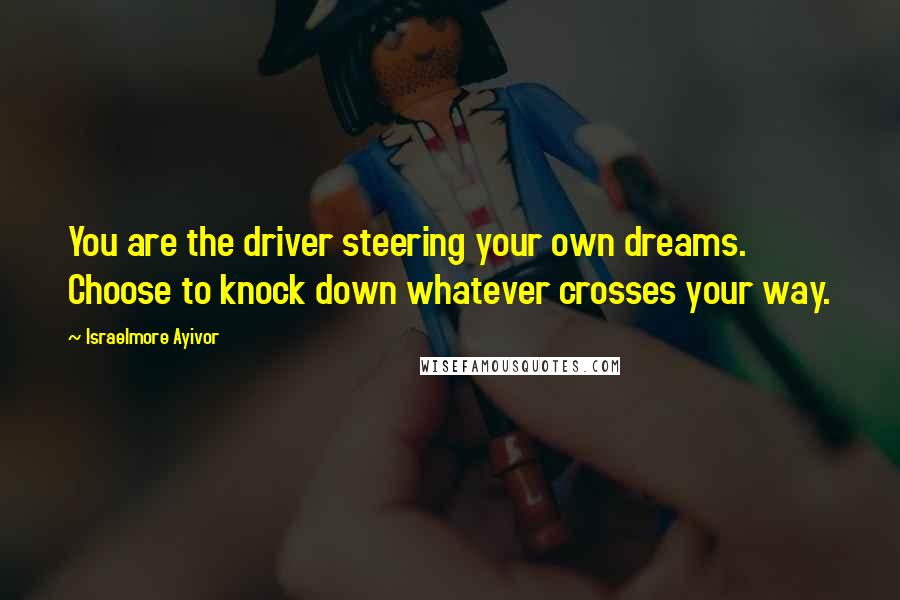 Israelmore Ayivor Quotes: You are the driver steering your own dreams. Choose to knock down whatever crosses your way.