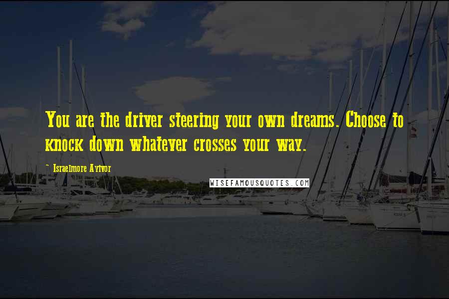 Israelmore Ayivor Quotes: You are the driver steering your own dreams. Choose to knock down whatever crosses your way.