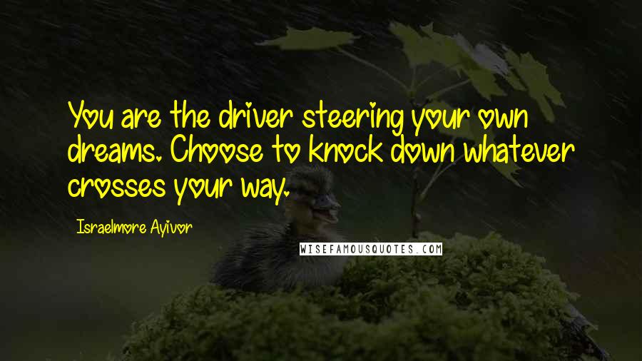 Israelmore Ayivor Quotes: You are the driver steering your own dreams. Choose to knock down whatever crosses your way.