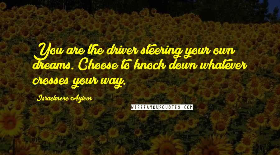Israelmore Ayivor Quotes: You are the driver steering your own dreams. Choose to knock down whatever crosses your way.