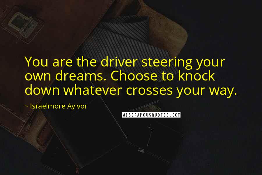 Israelmore Ayivor Quotes: You are the driver steering your own dreams. Choose to knock down whatever crosses your way.