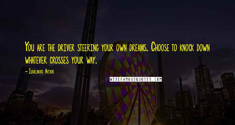 Israelmore Ayivor Quotes: You are the driver steering your own dreams. Choose to knock down whatever crosses your way.