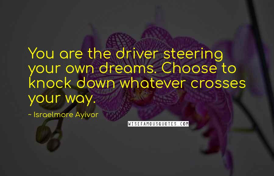 Israelmore Ayivor Quotes: You are the driver steering your own dreams. Choose to knock down whatever crosses your way.