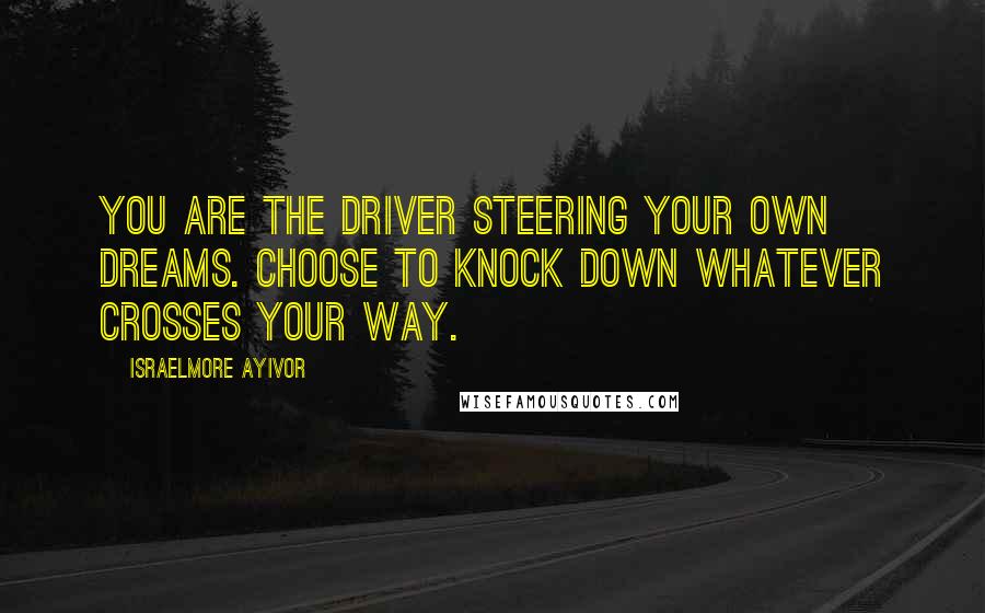 Israelmore Ayivor Quotes: You are the driver steering your own dreams. Choose to knock down whatever crosses your way.