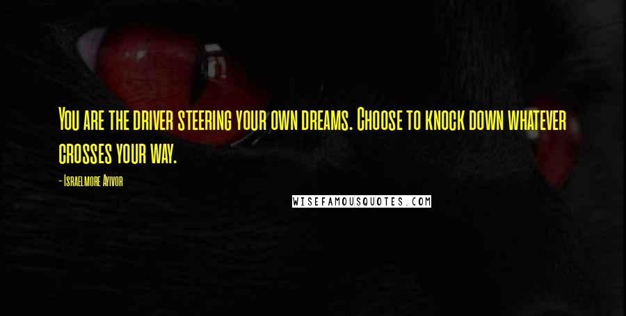 Israelmore Ayivor Quotes: You are the driver steering your own dreams. Choose to knock down whatever crosses your way.