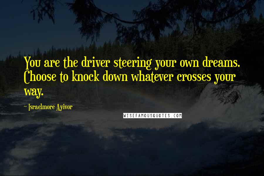 Israelmore Ayivor Quotes: You are the driver steering your own dreams. Choose to knock down whatever crosses your way.