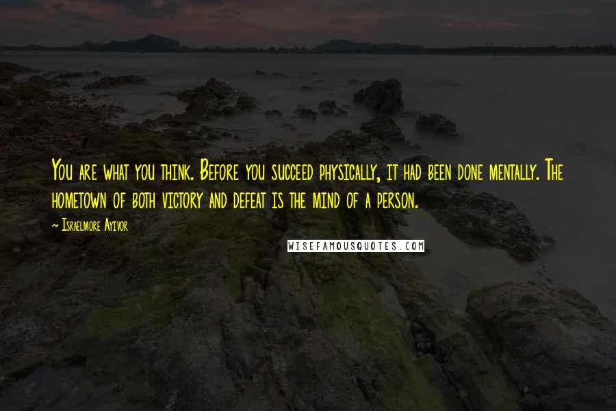 Israelmore Ayivor Quotes: You are what you think. Before you succeed physically, it had been done mentally. The hometown of both victory and defeat is the mind of a person.