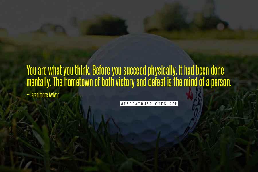 Israelmore Ayivor Quotes: You are what you think. Before you succeed physically, it had been done mentally. The hometown of both victory and defeat is the mind of a person.