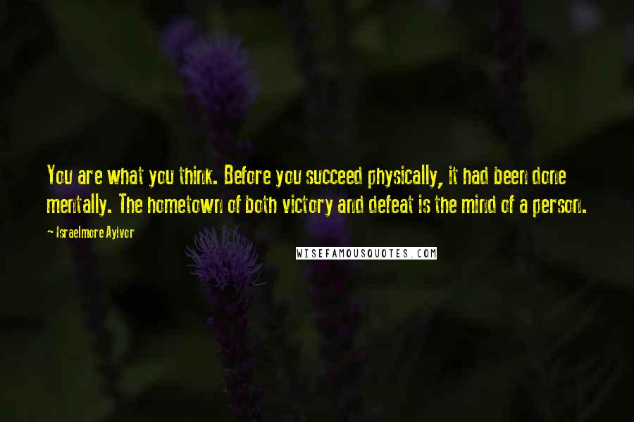 Israelmore Ayivor Quotes: You are what you think. Before you succeed physically, it had been done mentally. The hometown of both victory and defeat is the mind of a person.