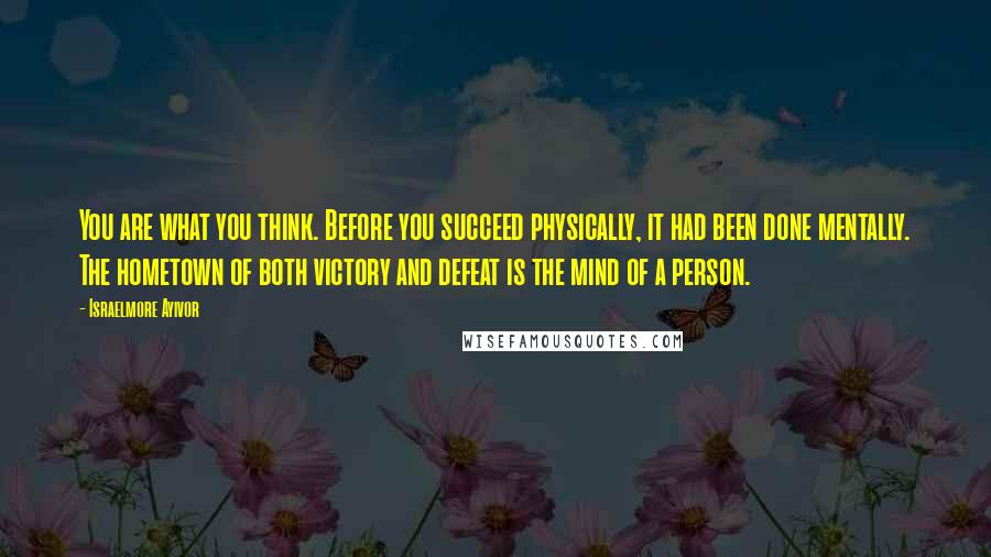 Israelmore Ayivor Quotes: You are what you think. Before you succeed physically, it had been done mentally. The hometown of both victory and defeat is the mind of a person.