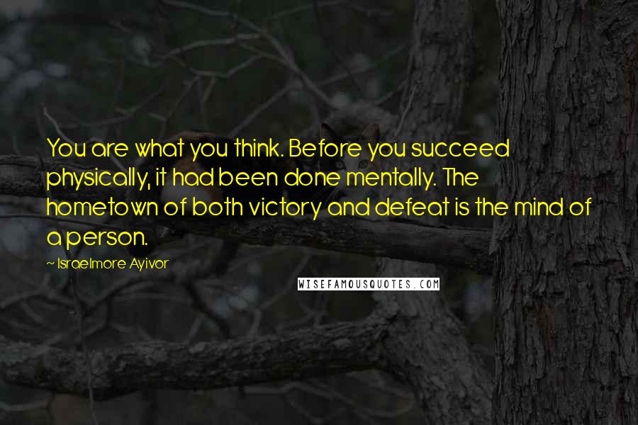 Israelmore Ayivor Quotes: You are what you think. Before you succeed physically, it had been done mentally. The hometown of both victory and defeat is the mind of a person.