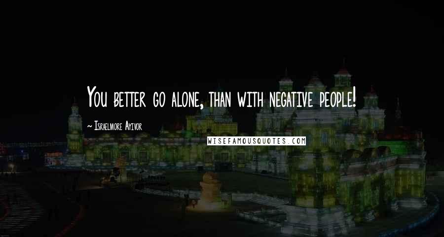 Israelmore Ayivor Quotes: You better go alone, than with negative people!