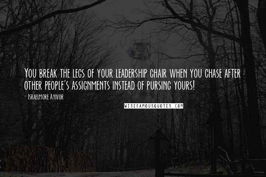 Israelmore Ayivor Quotes: You break the legs of your leadership chair when you chase after other people's assignments instead of pursing yours!