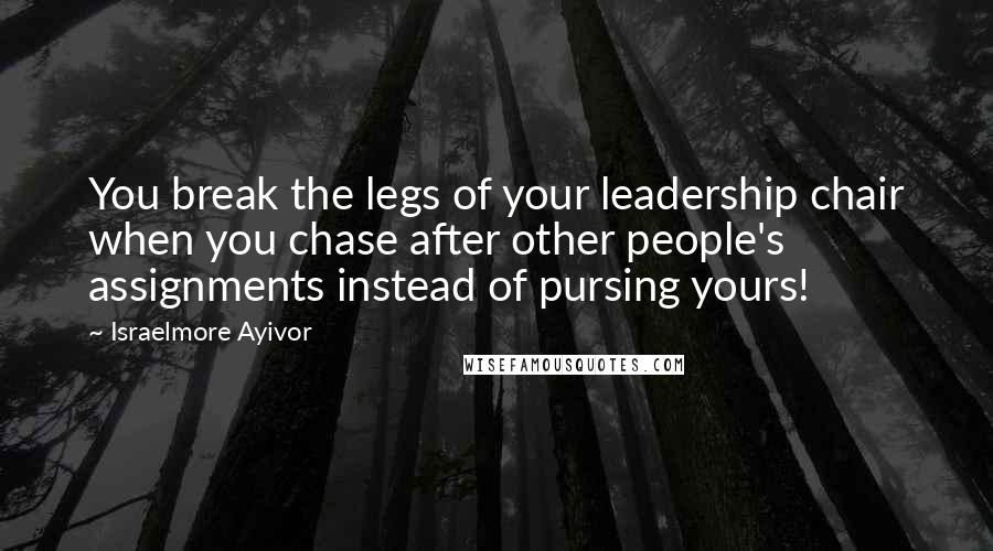 Israelmore Ayivor Quotes: You break the legs of your leadership chair when you chase after other people's assignments instead of pursing yours!