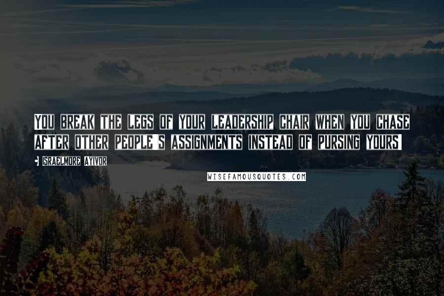 Israelmore Ayivor Quotes: You break the legs of your leadership chair when you chase after other people's assignments instead of pursing yours!