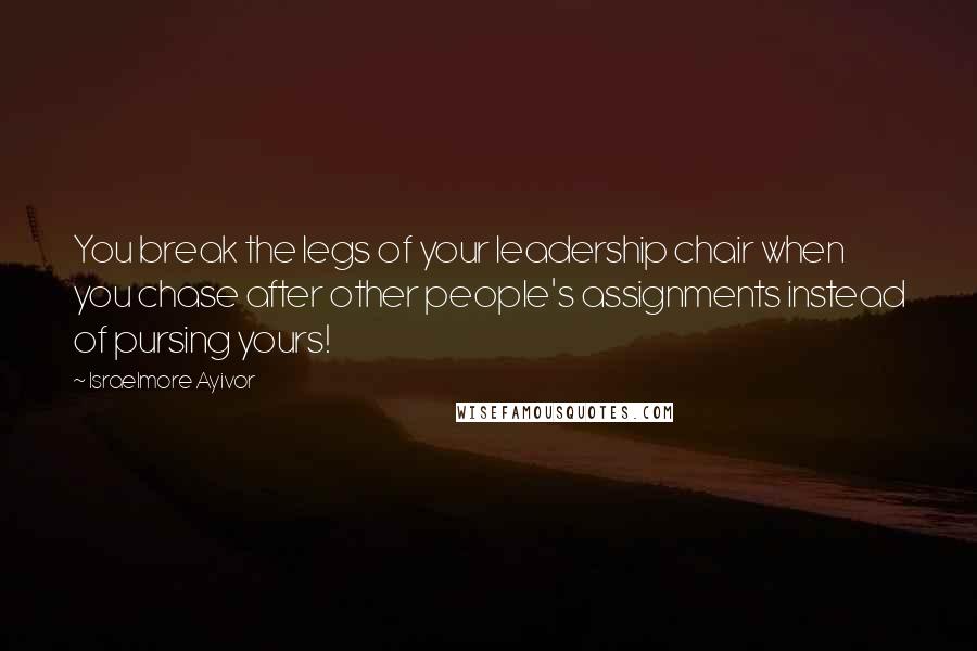 Israelmore Ayivor Quotes: You break the legs of your leadership chair when you chase after other people's assignments instead of pursing yours!