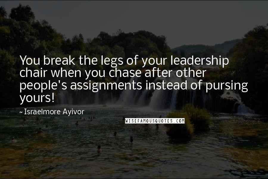 Israelmore Ayivor Quotes: You break the legs of your leadership chair when you chase after other people's assignments instead of pursing yours!