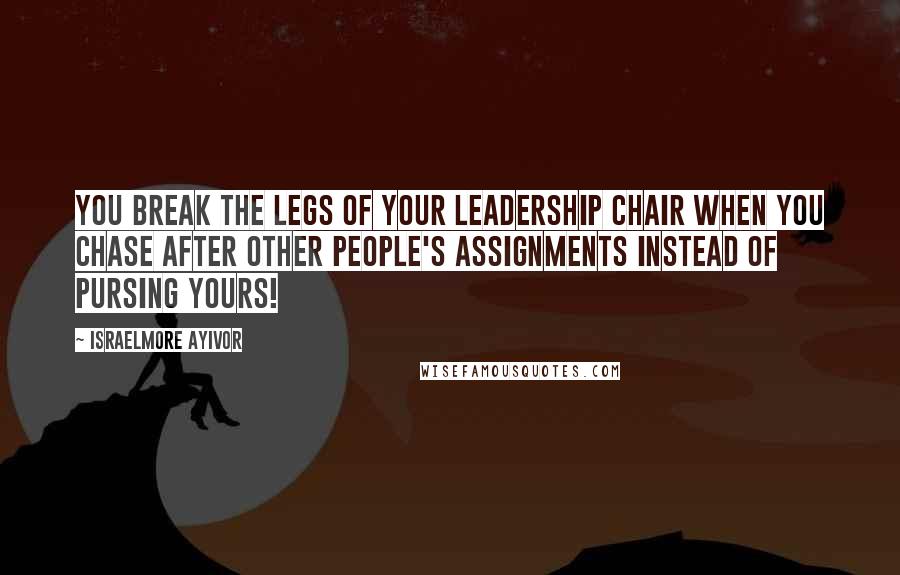 Israelmore Ayivor Quotes: You break the legs of your leadership chair when you chase after other people's assignments instead of pursing yours!