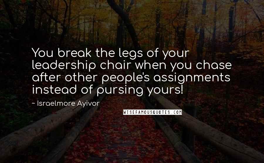 Israelmore Ayivor Quotes: You break the legs of your leadership chair when you chase after other people's assignments instead of pursing yours!