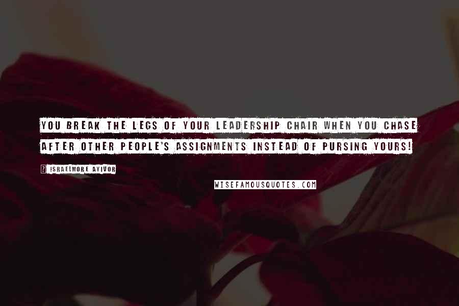 Israelmore Ayivor Quotes: You break the legs of your leadership chair when you chase after other people's assignments instead of pursing yours!