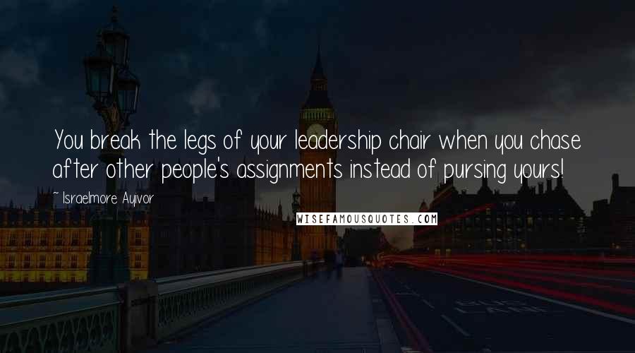 Israelmore Ayivor Quotes: You break the legs of your leadership chair when you chase after other people's assignments instead of pursing yours!