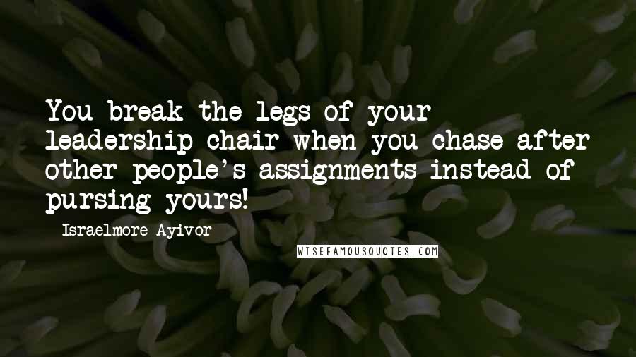 Israelmore Ayivor Quotes: You break the legs of your leadership chair when you chase after other people's assignments instead of pursing yours!
