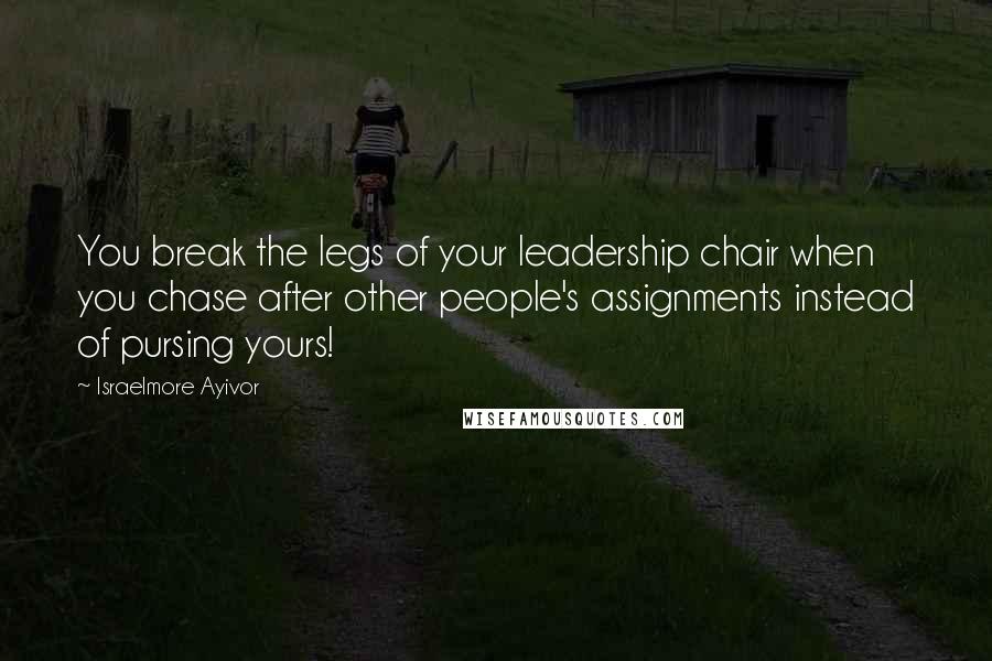 Israelmore Ayivor Quotes: You break the legs of your leadership chair when you chase after other people's assignments instead of pursing yours!