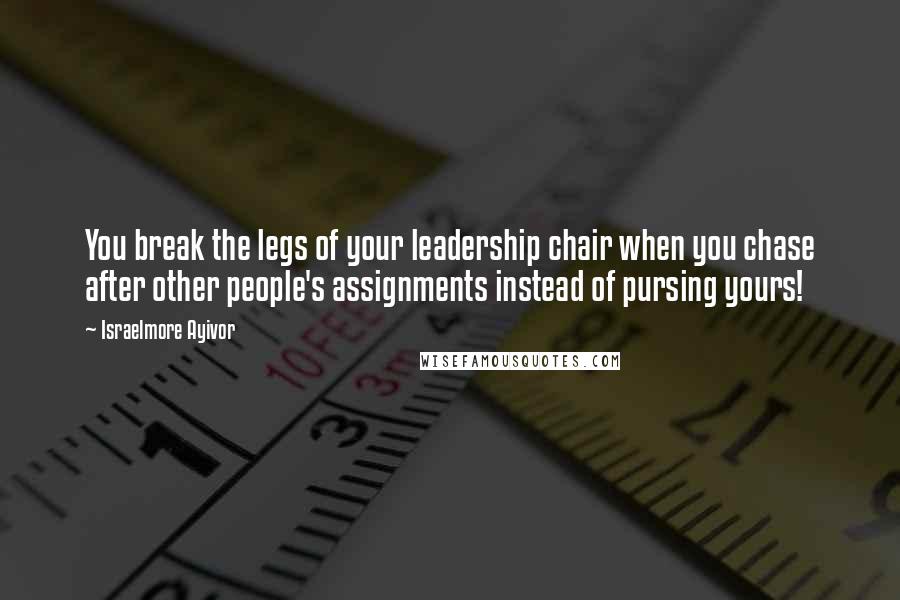 Israelmore Ayivor Quotes: You break the legs of your leadership chair when you chase after other people's assignments instead of pursing yours!