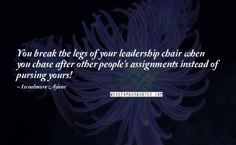 Israelmore Ayivor Quotes: You break the legs of your leadership chair when you chase after other people's assignments instead of pursing yours!